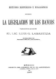 Estudio histórico y filosófico sobre la legislación de los bancos y proyecto de ley que presenta el Lic. Luis G. Labastida por disposición de la Secretaría de Hacienda y Crédito Público