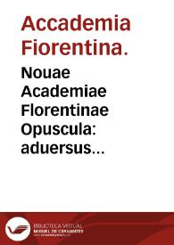 Nouae Academiae Florentinae Opuscula : aduersus Auicennam, et medicos neotericos, qui Galeni disciplina neglecta, barbaros colunt...