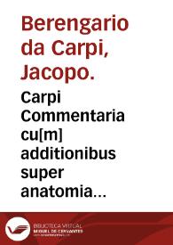 Carpi Commentaria cu[m] additionibus super anatomia mu[n]dini vna cum textu eiusde[m] in pristinu[m] et ve[rum] nitore[m] redacto.