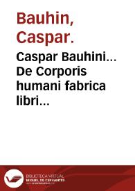 Caspar Bauhini... De Corporis humani fabrica libri IIII...