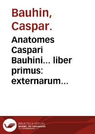 Anatomes Caspari Bauhini... liber primus : externarum humani corporis partium appellationem, descriptionem et explicationem accuratam, continens...