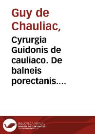 Cyrurgia Guidonis de cauliaco. : De balneis porectanis. Cyrurgia Bruni. Theodorici. Rolandini. Rogerij. Lanfranci. Bertapalie. Iesu Hali. Canamusalis de baldac de oculis.