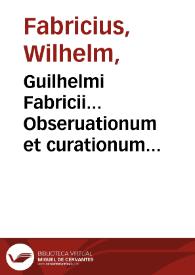 Guilhelmi Fabricii... Obseruationum et curationum chirurgicarum centuriae...