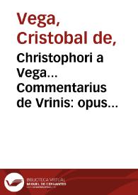 Christophori a Vega... Commentarius de Vrinis : opus praeclaru[m] in quo breui docentur singula quae a medicis in vrinis considerari solent.