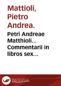 Petri Andreae Matthioli... Commentarii in libros sex Pedacii Dioscoridis Anazarbei De medica materia...