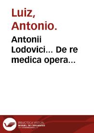 Antonii Lodovici... De re medica opera...