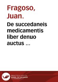 De succedaneis medicamentis liber denuo auctus : eiusdem animaduersiones in quamplurima medicamenta composita, quoru[m] est vsus in Hispanicis Officinis...