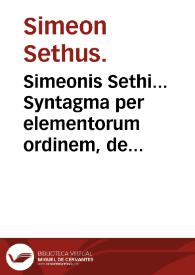 Simeonis Sethi... Syntagma per elementorum ordinem, de alimentorum facultate...