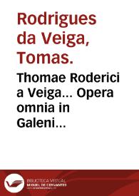 Thomae Roderici a Veiga... Opera omnia in Galeni libros edita & commentariis in partes nouem distinctis...