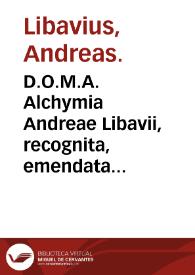 D.O.M.A. Alchymia  Andreae Libavii, recognita, emendata et aucta ... : tum Commentario medico physico chymico ...