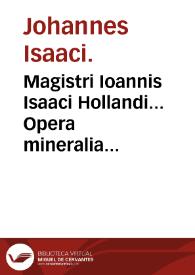 Magistri Ioannis Isaaci Hollandi... Opera mineralia siue De lapide philosophico, omnia duobus libris comprehensa.