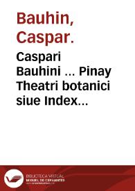 Caspari Bauhini ... Pinay Theatri botanici siue Index in Theophrasti Dioscoridis Plinii et Botanicorum que a seculo scripserunt opera ...