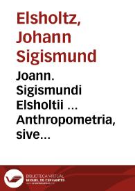 Joann. Sigismundi Elsholtii ... Anthropometria, sive de mutua membrorum corporis humani proportione & naevorum harmonia libellus.