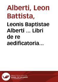 Leonis Baptistae Alberti ... Libri de re aedificatoria dece[m] opus integru[m] et absolutu[m] : diligenter q[uam] recognitum ...