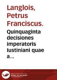 Quinquaginta decisiones imperatoris Iustiniani quae a secundo libro codicis ... : cum quadringentis praecipuis quaestionibus forensibus [et] conclusionibus ...
