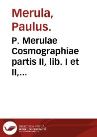P. Merulae Cosmographiae partis II, lib. I et II, quibus uniuersim Europa & speciatim Hispania describitur.