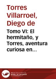 Tomo VI : El hermitaño, y Torres, aventura curiosa en que se trata de la piedra philosophal y las tres cartillas rustica, medica y eclesiastica ...