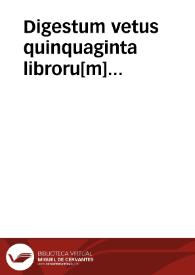 Digestum vetus quinquaginta libroru[m] pa[n]dectaru[n] : primus tomus, xxiiii libros co[n]tinens ...