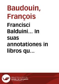Francisci Balduini... In suas annotationes in libros quatuor institutionum Iustiniani imp. prolegomena siue praefata de iure ciuili...
