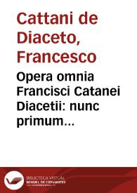 Opera omnia Francisci Catanei Diacetii : nunc primum in lucem edita : in quibus praeter multijugam in omni philosophiae genere doctrinam & pietatem ... : accessit index rerum & verborum memorabilium copiosissimus