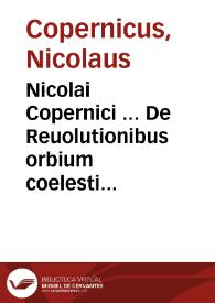 Nicolai Copernici ... De Reuolutionibus orbium coelestium Libri VI : Habes in hoc opere ... Motus stellarum, tam fixarum, quam erraticarum ... : Habes etiam Tabulas expeditissimas, ex quibus eosdem ad quoduis tempus quam ... calculare poteris ...