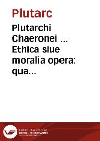 Plutarchi Chaeronei ... Ethica siue moralia opera : quae in hunc usque diem de Graecis in Latinum conuersa extabant, uniuersa