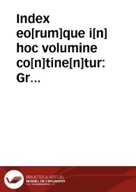 Index eo[rum]que i[n] hoc volumine co[n]tine[n]tur : Grecorum sapientum volumina quedam, aureis sententiij refertissima apud raros vulgata ...