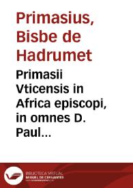 Primasii Vticensis in Africa episcopi, in omnes D. Pauli epistolas co[m]mentarij perbreues ac docti : ante annos mille ab autore editi