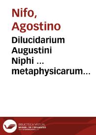 Dilucidarium Augustini Niphi ... metaphysicarum disputationum in Aristotelis decem & quatuor libros metaphysicorum ex Arist. et Averrois ... ab auctore absolutum & nunc maxima diligentia recognitum ...