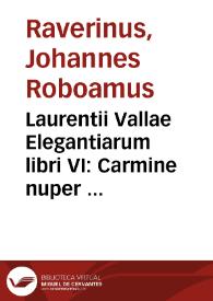 Laurentii Vallae Elegantiarum libri VI : Carmine nuper perstricti, cum breuissimis, iisdemque doctissimis Scholiis