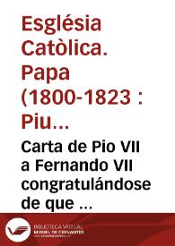 Carta de Pio VII a Fernando VII congratulándose de que fuese bien acogida la resolución de restablecer la Compañia de Jesus, puesta en execución por la Constitución Apostólica de 7 de agosto de 1714 ...