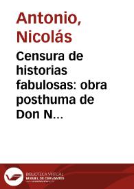 Censura de historias fabulosas : obra posthuma de Don Nicolas Antonio ... : van añadidas algunas cartas del mismo autor, y de otros eruditos