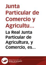 La Real Junta Particular de Agricultura, y Comercio, establecida en la Ciudad de Valencia, combida a los sugetos amantes de la pública utilidad, para que concurran con sus instrucciones, y experimentos al mayor fomento, y perfeccion de la Agricultura