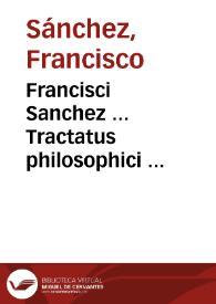Francisci Sanchez ... Tractatus philosophici ...