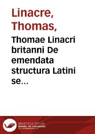 Thomae Linacri britanni De emendata structura Latini sermonis libri sex : Cum Indice copiosissimo in eosdem