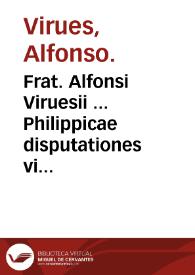 Frat. Alfonsi Viruesii ... Philippicae disputationes viginti aduersus Lutherana dogmata per Philippum Melanchthone[m] defensa ...