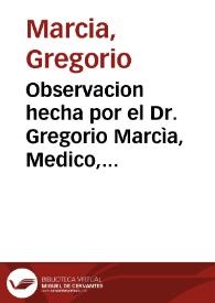 Observacion hecha por el Dr. Gregorio Marcìa, Medico, y Cirujano de esta Ciudad de Valencia, Demostrador pùblico de Cirugia en ella, y Socio de la Real Academia Medico-Matritense
