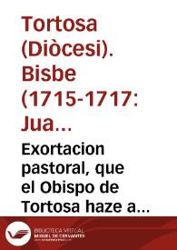 Exortacion pastoral, que el Obispo de Tortosa haze a el ... Cabildo de su Santa Iglesia Cathedral, y à el venerable, y devoto Clero de su Diocesis