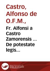 Fr. Alfonsi a Castro Zamorensis ... De potestate legis poenalis, libri duo...