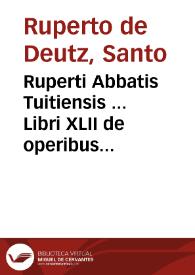 Ruperti Abbatis Tuitiensis ... Libri XLII de operibus Sanctae Trinitatis... : cum luculentissimis capitulorum argumentis... nunc demum diligenter recogniti & ... restituti...