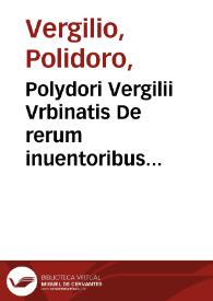 Polydori Vergilii Vrbinatis De rerum inuentoribus libri octo ; eiusdem In orationem dominicam commentariolum...