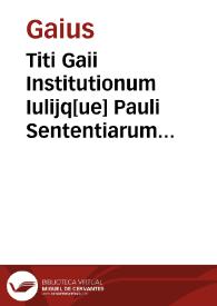Titi Gaii Institutionum Iulijq[ue] Pauli Sententiarum cum titulorum omnium, indice in easdemque praefatione recês opus...