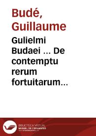 Gulielmi Budaei ... De contemptu rerum fortuitarum libri tres : cum breui & erudita eorundem expositione
