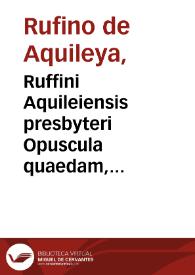 Ruffini Aquileiensis presbyteri Opuscula quaedam, partim antehac nunquam in lucem edita, partim nuper ... emmendata & castigata...