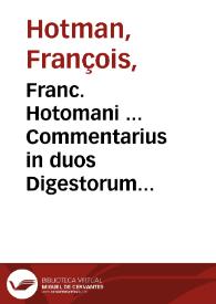 Franc. Hotomani ... Commentarius in duos Digestorum tractatus obscurissimos, quib. non est permiss. fac. test. & de liberis & postum. ex scholis Valentinis