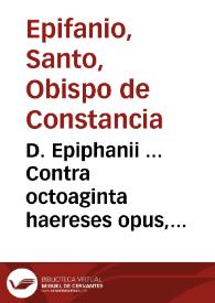 D. Epiphanii ... Contra octoaginta haereses opus, Pannarium, siue arcula, aut capsula Medica appellatum, continens libros tres...