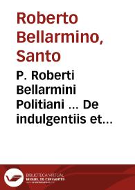 P. Roberti Bellarmini Politiani ... De indulgentiis et iubileo, libri duo ; accedunt & alia eiusdem authoris aliquot opuscula...