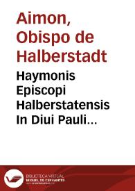 Haymonis Episcopi Halberstatensis In Diui Pauli Epistolas omneis interpretatio ad uetustissimorum exemplarium fidem quam diligentissime recognita...