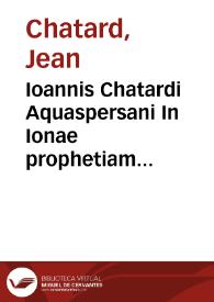 Ioannis Chatardi Aquaspersani In Ionae prophetiam concionibus & christianae consolationi accommodata enarratio ; cui adiecta est Mystica eiusdem prophetia paraphrasis continuo contexta filo...