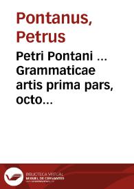 Petri Pontani ... Grammaticae artis prima pars, octo succintis dirempta capitibus eiusdem nuper locupletata cura adiectisque tertio ubi opus visum est testimonijs...